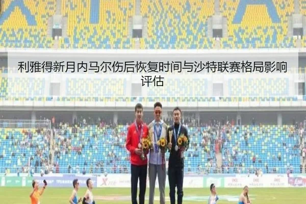 利雅得新月内马尔伤后恢复时间与沙特联赛格局影响评估