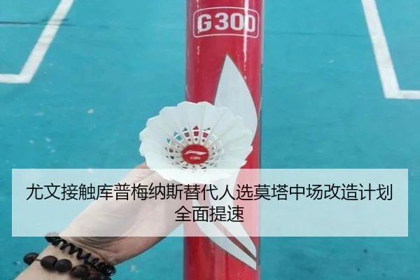 尤文接触库普梅纳斯替代人选莫塔中场改造计划全面提速
