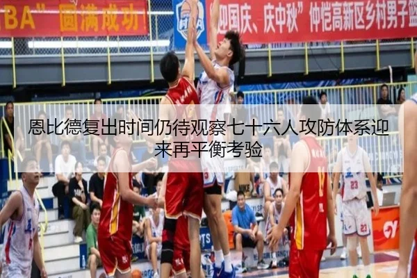 恩比德复出时间仍待观察七十六人攻防体系迎来再平衡考验