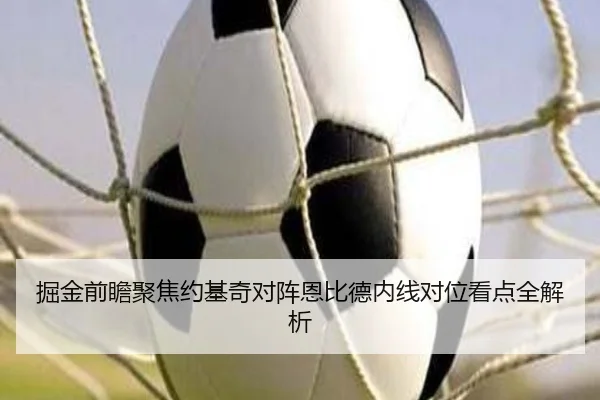 掘金前瞻聚焦约基奇对阵恩比德内线对位看点全解析