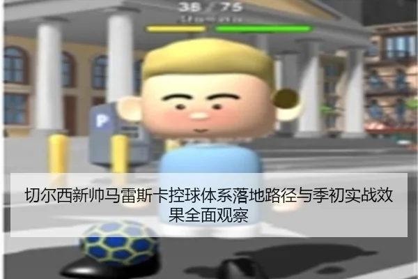 切尔西新帅马雷斯卡控球体系落地路径与季初实战效果全面观察
