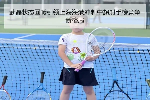 武磊状态回暖引领上海海港冲刺中超射手榜竞争新格局