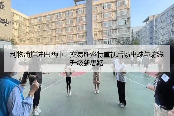 利物浦推进巴西中卫交易斯洛特重视后场出球与防线升级新思路